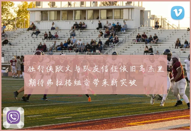 独行侠欧文与队友信任依旧乌杰里期待弗拉格组合带来新突破