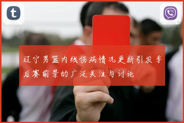 辽宁男篮内线伤病情况更新引发季后赛前景的广泛关注与讨论